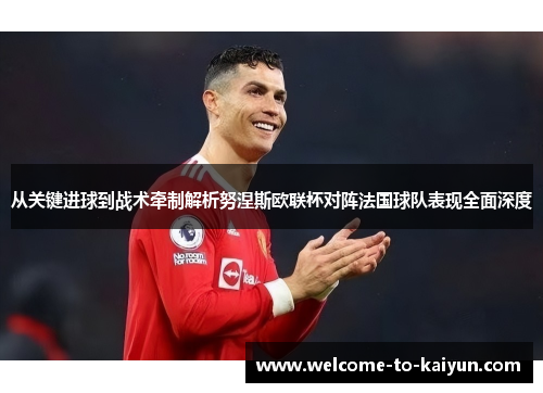 从关键进球到战术牵制解析努涅斯欧联杯对阵法国球队表现全面深度