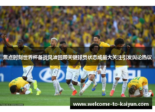 焦点时刻世界杯备战风波回顾关键球员状态成最大关注引发舆论热议 焦点时刻世界杯备战风波回顾关键球员状态成最大关注引发舆论热议