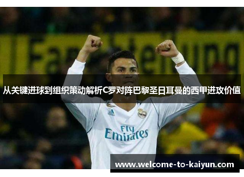 从关键进球到组织策动解析C罗对阵巴黎圣日耳曼的西甲进攻价值