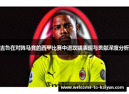 吉鲁在对阵马竞的西甲比赛中进攻端表现与贡献深度分析