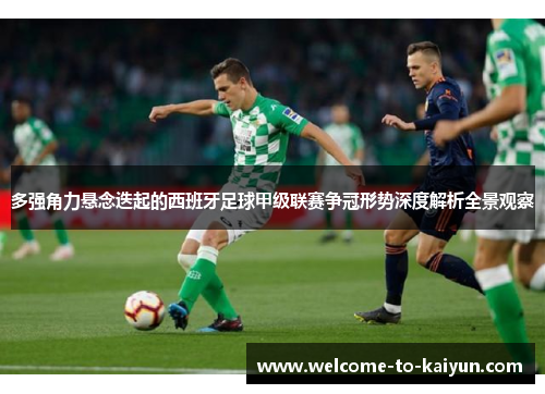 多强角力悬念迭起的西班牙足球甲级联赛争冠形势深度解析全景观察 多强角力悬念迭起的西班牙足球甲级联赛争冠形势深度解析全景观察