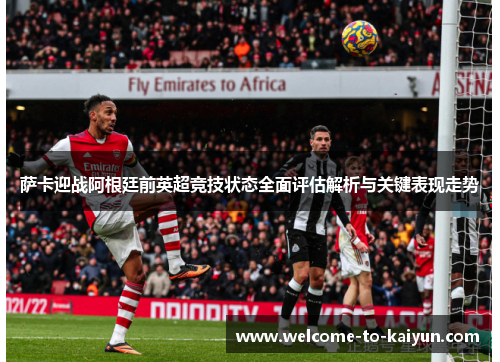 萨卡迎战阿根廷前英超竞技状态全面评估解析与关键表现走势