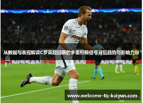 从数据与表现解读C罗英超回暖的多重积极信号背后趋势与影响力量