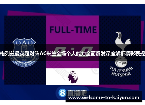 格列兹曼英超对阵AC米兰全场个人能力全面爆发深度解析精彩表现