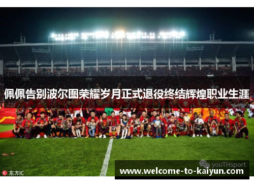 佩佩告别波尔图荣耀岁月正式退役终结辉煌职业生涯