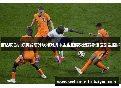 吉达联合训练突发意外坎特对抗中重重相撞受伤紧急送医引发担忧 吉达联合训练突发意外坎特对抗中重重相撞受伤紧急送医引发担忧