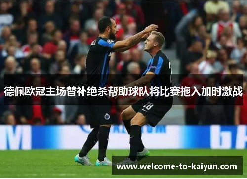 德佩欧冠主场替补绝杀帮助球队将比赛拖入加时激战 德佩欧冠主场替补绝杀帮助球队将比赛拖入加时激战