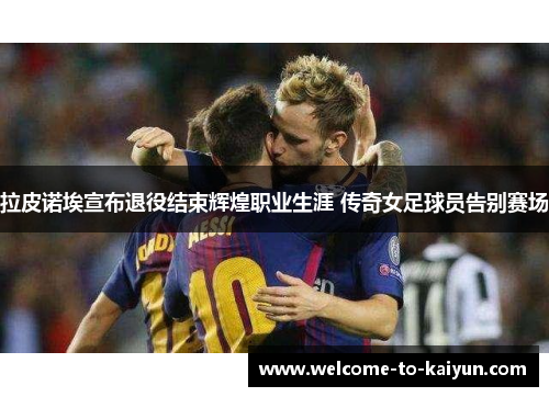 拉皮诺埃宣布退役结束辉煌职业生涯 传奇女足球员告别赛场 拉皮诺埃宣布退役结束辉煌职业生涯 传奇女足球员告别赛场