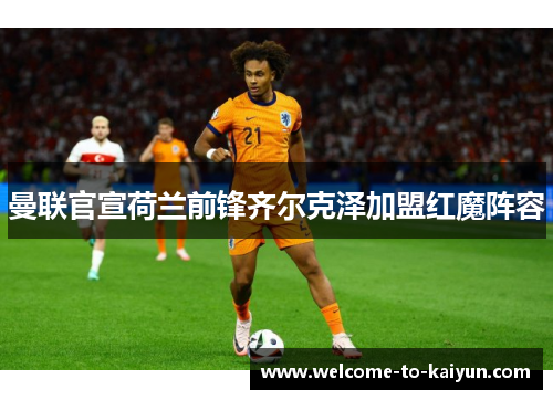 曼联官宣荷兰前锋齐尔克泽加盟红魔阵容 曼联官宣荷兰前锋齐尔克泽加盟红魔阵容