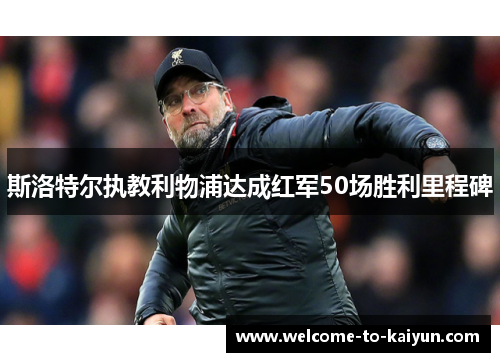 斯洛特尔执教利物浦达成红军50场胜利里程碑 斯洛特尔执教利物浦达成红军50场胜利里程碑