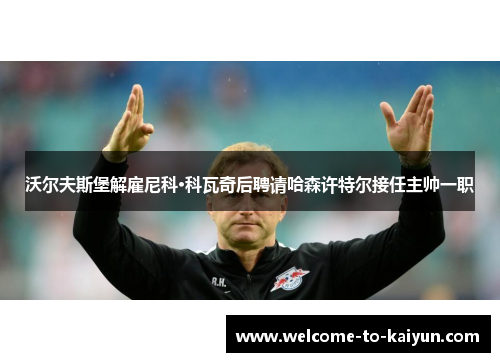 沃尔夫斯堡解雇尼科·科瓦奇后聘请哈森许特尔接任主帅一职 沃尔夫斯堡解雇尼科·科瓦奇后聘请哈森许特尔接任主帅一职