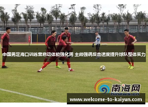中国男足海口训练营启动体能强化周 主帅强调反击速度提升球队整体实力 中国男足海口训练营启动体能强化周 主帅强调反击速度提升球队整体实力