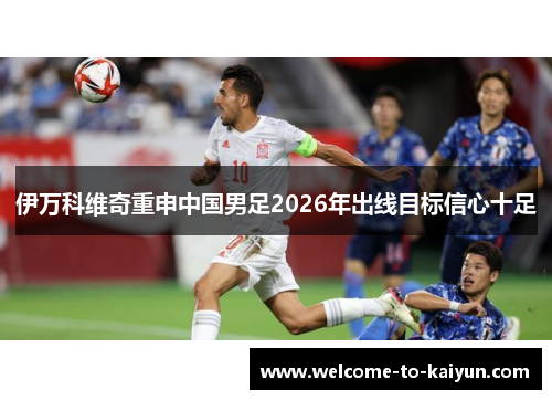 伊万科维奇重申中国男足2026年出线目标信心十足