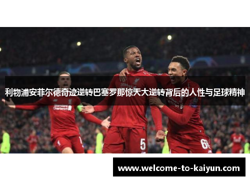 利物浦安菲尔德奇迹逆转巴塞罗那惊天大逆转背后的人性与足球精神 利物浦安菲尔德奇迹逆转巴塞罗那惊天大逆转背后的人性与足球精神