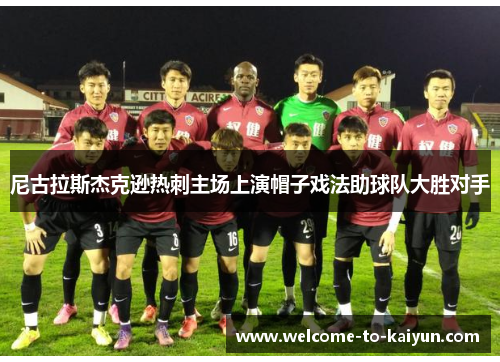 尼古拉斯杰克逊热刺主场上演帽子戏法助球队大胜对手 尼古拉斯杰克逊热刺主场上演帽子戏法助球队大胜对手