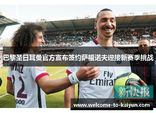 巴黎圣日耳曼官方宣布签约萨福诺夫迎接新赛季挑战 巴黎圣日耳曼官方宣布签约萨福诺夫迎接新赛季挑战