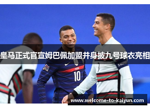 皇马正式官宣姆巴佩加盟并身披九号球衣亮相