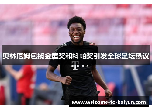 贝林厄姆包揽金童奖和科帕奖引发全球足坛热议