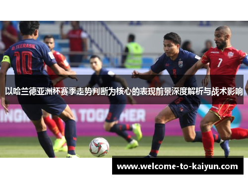 以哈兰德亚洲杯赛季走势判断为核心的表现前景深度解析与战术影响