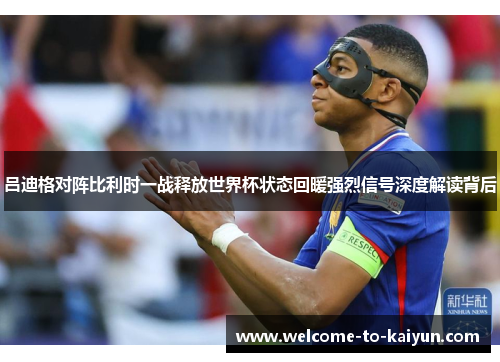 吕迪格对阵比利时一战释放世界杯状态回暖强烈信号深度解读背后