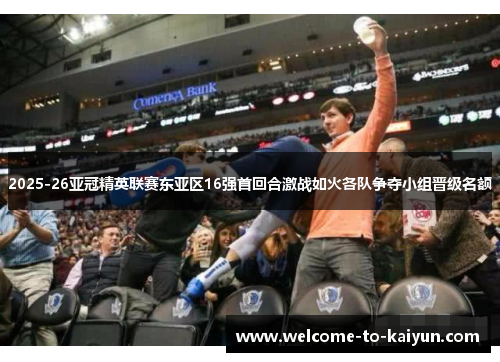 2025-26亚冠精英联赛东亚区16强首回合激战如火各队争夺小组晋级名额 2025-26亚冠精英联赛东亚区16强首回合激战如火各队争夺小组晋级名额