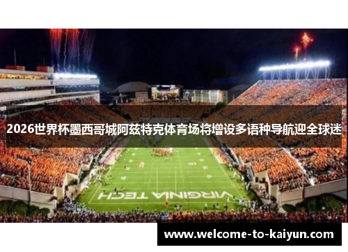 2026世界杯墨西哥城阿兹特克体育场将增设多语种导航迎全球迷 2026世界杯墨西哥城阿兹特克体育场将增设多语种导航迎全球迷