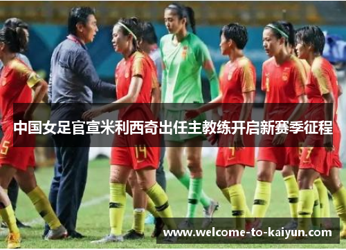 中国女足官宣米利西奇出任主教练开启新赛季征程 中国女足官宣米利西奇出任主教练开启新赛季征程