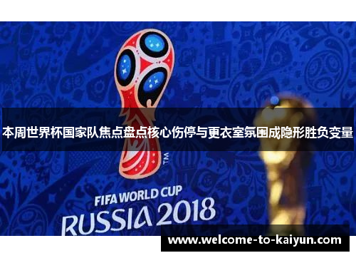 本周世界杯国家队焦点盘点核心伤停与更衣室氛围成隐形胜负变量 本周世界杯国家队焦点盘点核心伤停与更衣室氛围成隐形胜负变量
