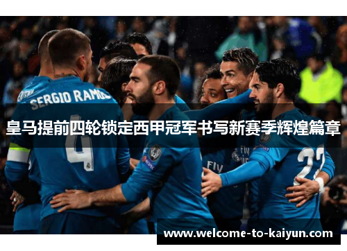 皇马提前四轮锁定西甲冠军书写新赛季辉煌篇章 皇马提前四轮锁定西甲冠军书写新赛季辉煌篇章