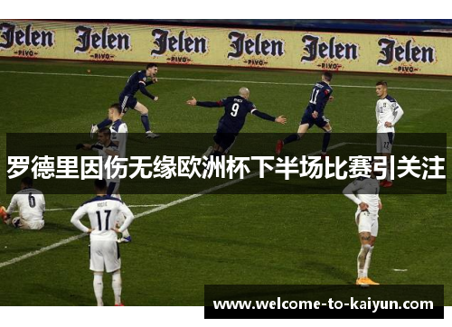 罗德里因伤无缘欧洲杯下半场比赛引关注 罗德里因伤无缘欧洲杯下半场比赛引关注