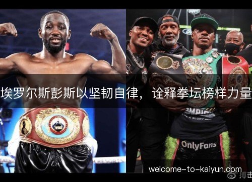 埃罗尔斯彭斯以坚韧自律,诠释拳坛榜样力量 埃罗尔斯彭斯以坚韧自律,诠释拳坛榜样力量