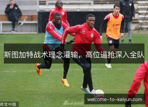 斯图加特战术理念灌输,高位逼抢深入全队 斯图加特战术理念灌输,高位逼抢深入全队