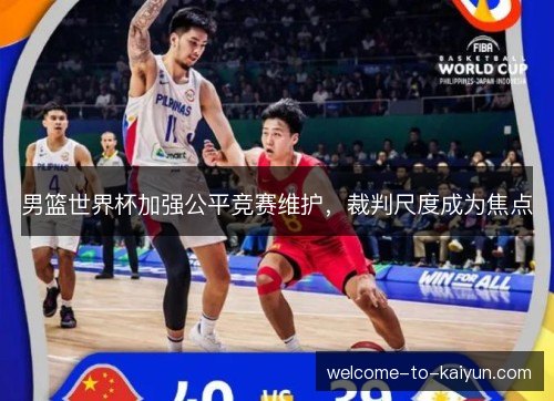 男篮世界杯加强公平竞赛维护,裁判尺度成为焦点 男篮世界杯加强公平竞赛维护,裁判尺度成为焦点
