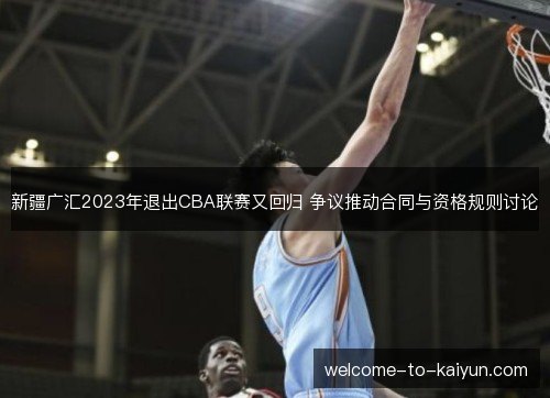 新疆广汇2023年退出CBA联赛又回归 争议推动合同与资格规则讨论 新疆广汇2023年退出CBA联赛又回归 争议推动合同与资格规则讨论
